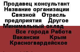 Продавец-консультант › Название организации ­ Связной › Отрасль предприятия ­ Другое › Минимальный оклад ­ 40 000 - Все города Работа » Вакансии   . Крым,Красногвардейское